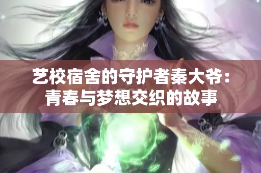 艺校宿舍的守护者秦大爷：青春与梦想交织的故事