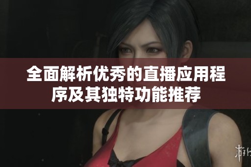 全面解析优秀的直播应用程序及其独特功能推荐