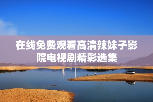在线免费观看高清辣妹子影院电视剧精彩选集