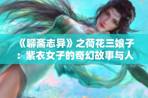 《聊斋志异》之荷花三娘子：紫衣女子的奇幻故事与人间情缘