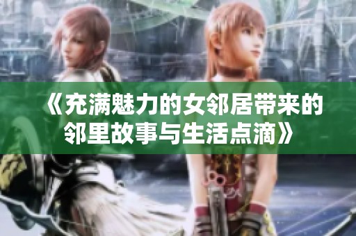 《充满魅力的女邻居带来的邻里故事与生活点滴》