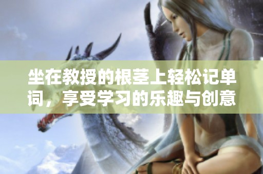 坐在教授的根茎上轻松记单词，享受学习的乐趣与创意