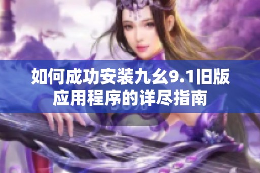 如何成功安装九幺9.1旧版应用程序的详尽指南
