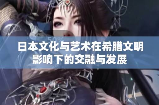 日本文化与艺术在希腊文明影响下的交融与发展