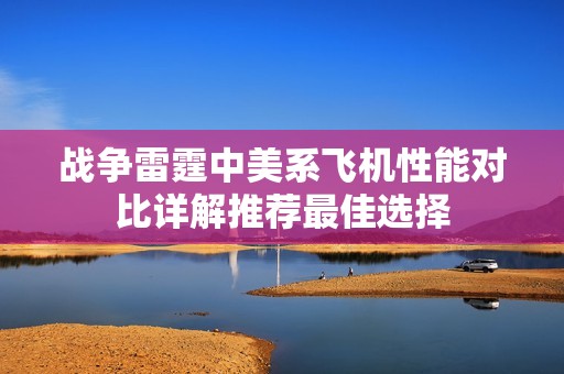 战争雷霆中美系飞机性能对比详解推荐最佳选择