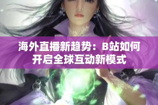 海外直播新趋势：B站如何开启全球互动新模式