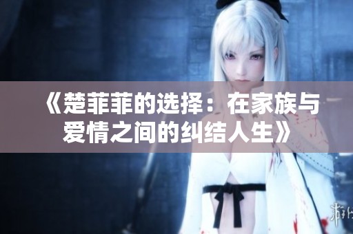 《楚菲菲的选择：在家族与爱情之间的纠结人生》
