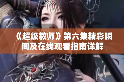 《超级教师》第六集精彩瞬间及在线观看指南详解