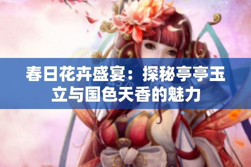 春日花卉盛宴：探秘亭亭玉立与国色天香的魅力