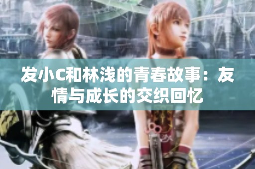 发小C和林浅的青春故事：友情与成长的交织回忆
