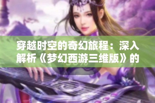 穿越时空的奇幻旅程：深入解析《梦幻西游三维版》的魅力与冒险