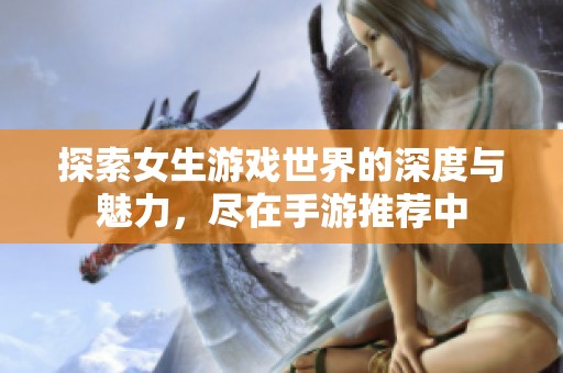 探索女生游戏世界的深度与魅力，尽在手游推荐中