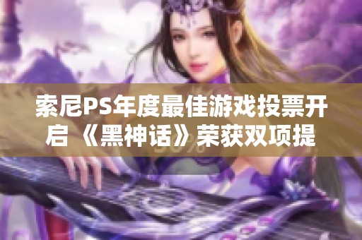 索尼PS年度最佳游戏投票开启 《黑神话》荣获双项提名