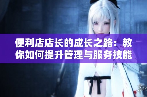 便利店店长的成长之路：教你如何提升管理与服务技能