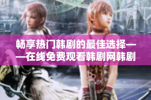 畅享热门韩剧的最佳选择——在线免费观看韩剧网韩剧tv