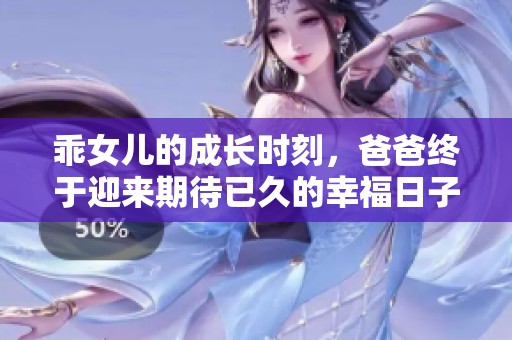 乖女儿的成长时刻，爸爸终于迎来期待已久的幸福日子