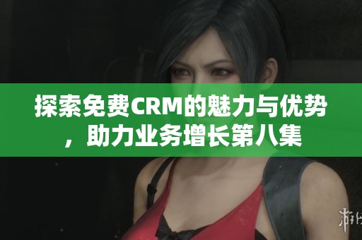 探索免费CRM的魅力与优势，助力业务增长第八集