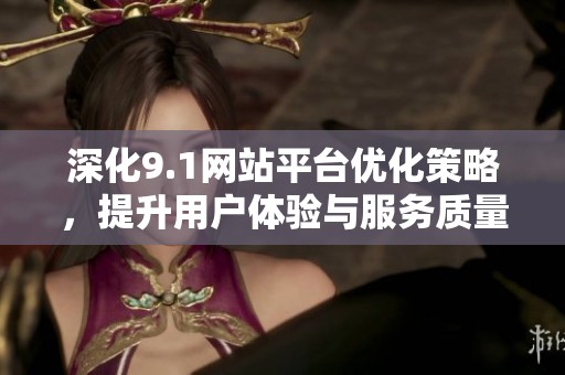 深化9.1网站平台优化策略，提升用户体验与服务质量