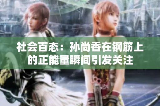 社会百态：孙尚香在钢筋上的正能量瞬间引发关注