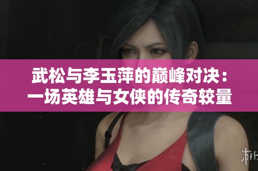 武松与李玉萍的巅峰对决：一场英雄与女侠的传奇较量