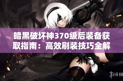 暗黑破坏神370级后装备获取指南：高效刷装技巧全解析