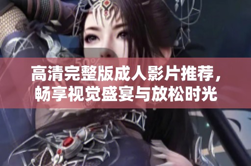 高清完整版成人影片推荐，畅享视觉盛宴与放松时光