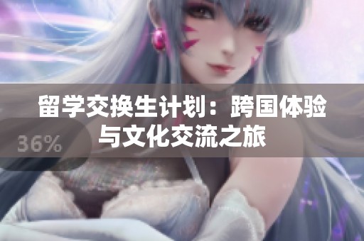 留学交换生计划：跨国体验与文化交流之旅