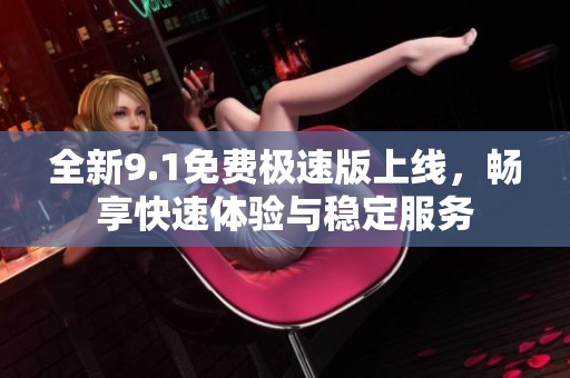 全新9.1免费极速版上线，畅享快速体验与稳定服务