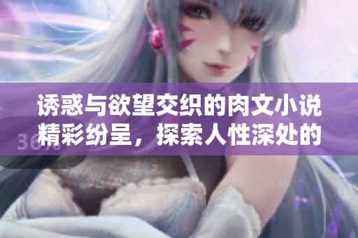 诱惑与欲望交织的肉文小说精彩纷呈，探索人性深处的秘密