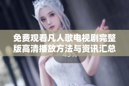免费观看凡人歌电视剧完整版高清播放方法与资讯汇总