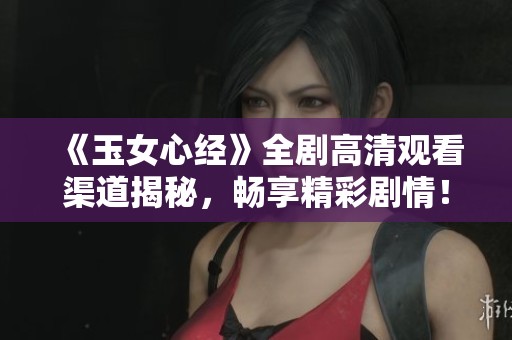 《玉女心经》全剧高清观看渠道揭秘，畅享精彩剧情！