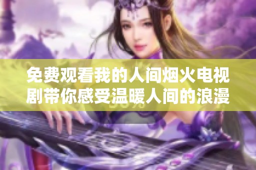免费观看我的人间烟火电视剧带你感受温暖人间的浪漫故事