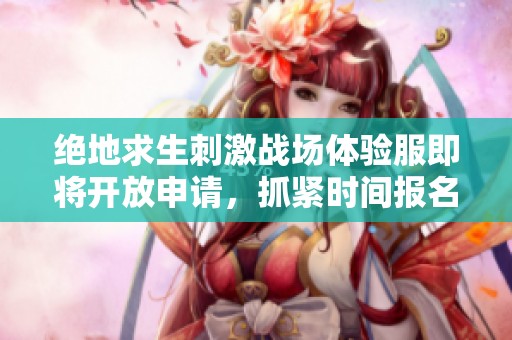 绝地求生刺激战场体验服即将开放申请，抓紧时间报名参与吧