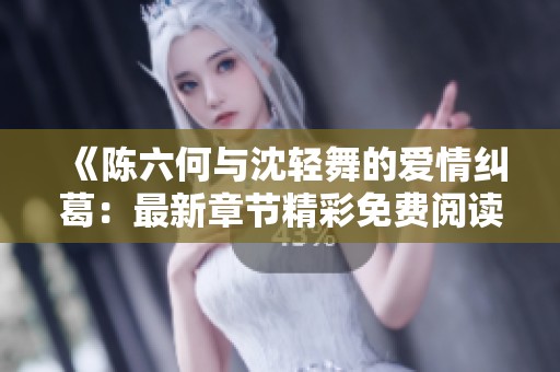 《陈六何与沈轻舞的爱情纠葛：最新章节精彩免费阅读》