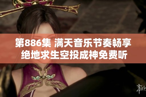 第886集 满天音乐节奏畅享 绝地求生空投成神免费听播