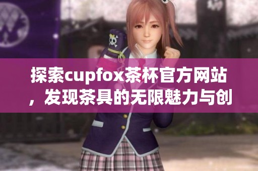 探索cupfox茶杯官方网站，发现茶具的无限魅力与创新设计