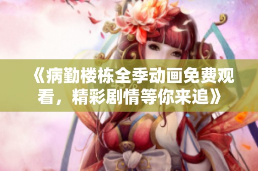 《病勤楼栋全季动画免费观看，精彩剧情等你来追》