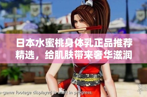日本水蜜桃身体乳正品推荐精选，给肌肤带来奢华滋润体验