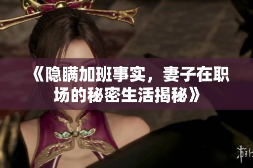 《隐瞒加班事实，妻子在职场的秘密生活揭秘》