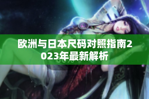 欧洲与日本尺码对照指南2023年最新解析