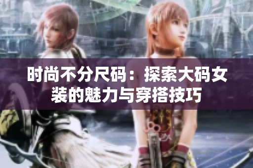 时尚不分尺码：探索大码女装的魅力与穿搭技巧