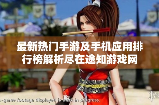 最新热门手游及手机应用排行榜解析尽在途知游戏网