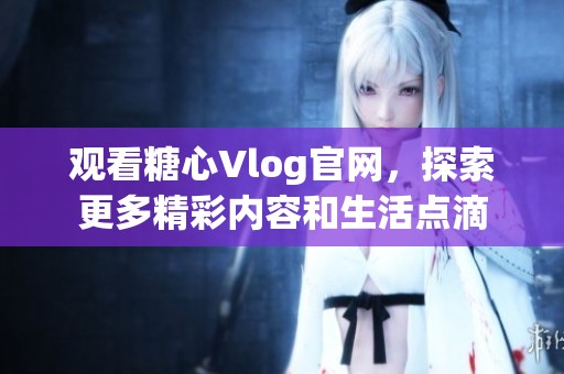 观看糖心Vlog官网，探索更多精彩内容和生活点滴