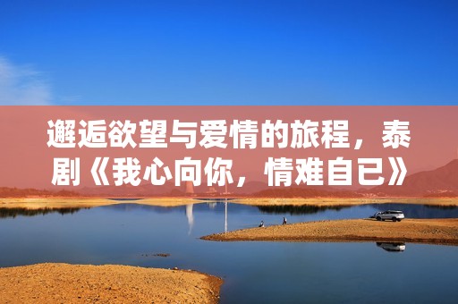 邂逅欲望与爱情的旅程，泰剧《我心向你，情难自已》