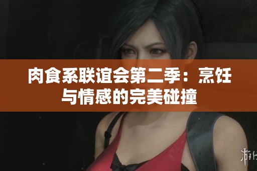 肉食系联谊会第二季：烹饪与情感的完美碰撞