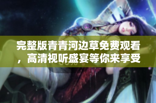 完整版青青河边草免费观看，高清视听盛宴等你来享受