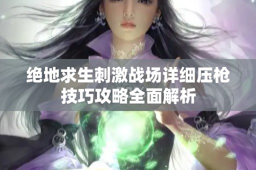 绝地求生刺激战场详细压枪技巧攻略全面解析