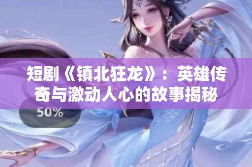 短剧《镇北狂龙》：英雄传奇与激动人心的故事揭秘