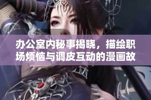 办公室内秘事揭晓，描绘职场烦恼与调皮互动的漫画故事