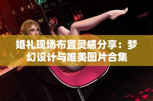 婚礼现场布置灵感分享：梦幻设计与唯美图片合集